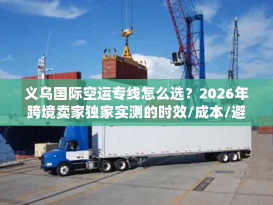 义乌国际空运专线怎么选？2026年跨境卖家独家实测的时效/成本/避坑指南