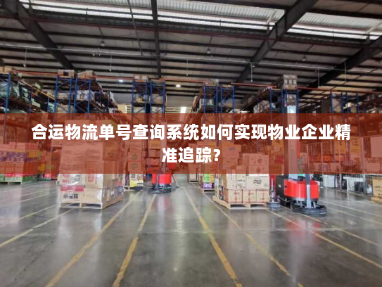 合运物流单号查询系统如何实现物业企业精准追踪? 合运物流单号查询系统如何实现物业企业精准追踪?