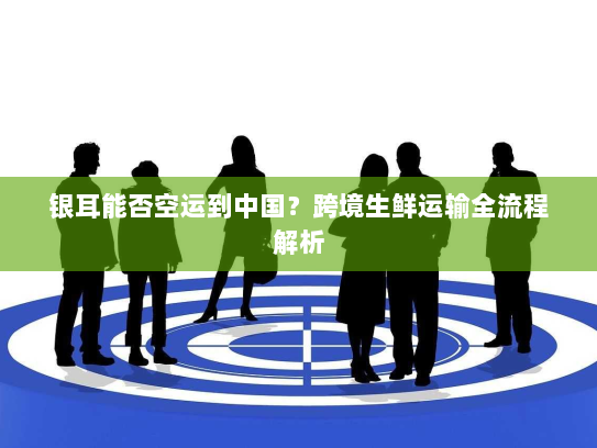 银耳能否空运到中国?跨境生鲜运输全流程解析 银耳能否空运到中国?跨境生鲜运输全流程解析