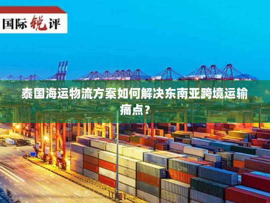 泰国海运物流方案如何解决东南亚跨境运输痛点? 泰国海运物流方案如何解决东南亚跨境运输痛点?