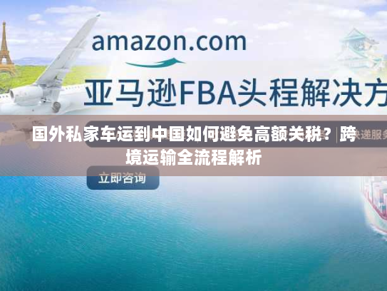 国外私家车运到中国如何避免高额关税？跨境运输全流程解析