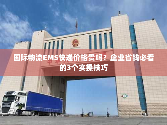 国际物流EMS快递价格贵吗?企业省钱必看的3个实操技巧 国际物流EMS快递价格贵吗?企业省钱必看的3个实操技巧