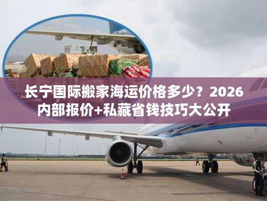 长宁国际搬家海运价格多少？2026内部报价+私藏省钱技巧大公开