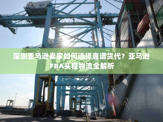 深圳亚马逊卖家如何选择靠谱货代?亚马逊FBA头程物流全解析 深圳亚马逊卖家如何选择靠谱货代?亚马逊FBA头程物流全解析