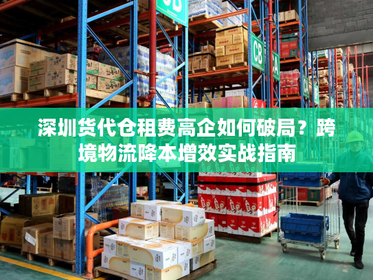 深圳货代仓租费高企如何破局?跨境物流降本增效实战指南 深圳货代仓租费高企如何破局?跨境物流降本增效实战指南