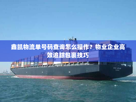鑫凯物流单号码查询怎么操作?物业企业高效追踪包裹技巧 鑫凯物流单号码查询怎么操作?物业企业高效追踪包裹技巧