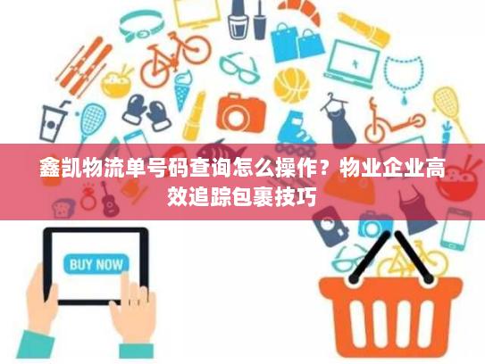 鑫凯物流单号码查询怎么操作?物业企业高效追踪包裹技巧 鑫凯物流单号码查询怎么操作?物业企业高效追踪包裹技巧