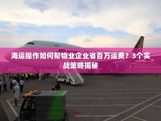 海运操作如何帮物业企业省百万运费？3个实战策略揭秘