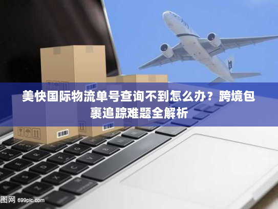 美快国际物流单号查询不到怎么办?跨境包裹追踪难题全解析 美快国际物流单号查询不到怎么办?跨境包裹追踪难题全解析
