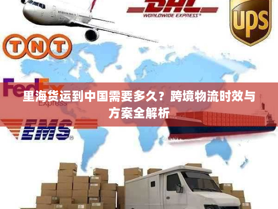 里海货运到中国需要多久?跨境物流时效与方案全解析 里海货运到中国需要多久?跨境物流时效与方案全解析