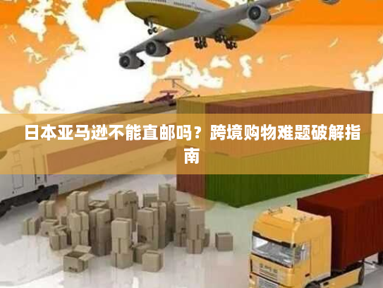 日本亚马逊不能直邮吗?跨境购物难题破解指南 日本亚马逊不能直邮吗?跨境购物难题破解指南
