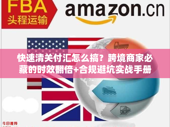 快速清关付汇怎么搞？跨境商家必藏的时效翻倍+合规避坑实战手册