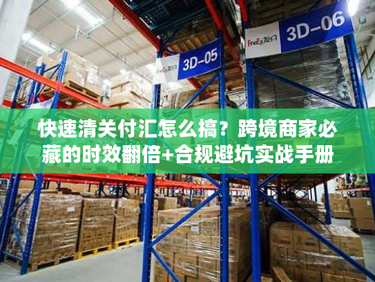 快速清关付汇怎么搞？跨境商家必藏的时效翻倍+合规避坑实战手册