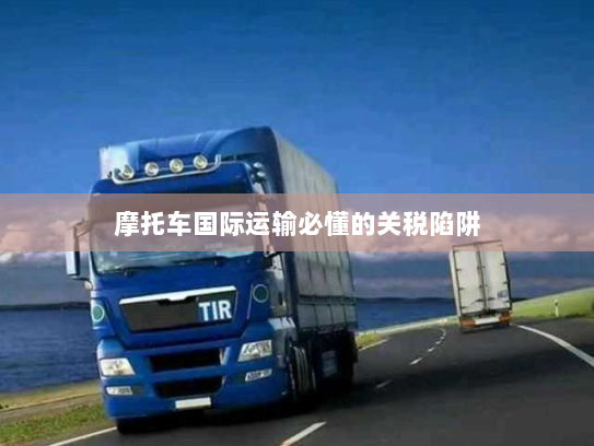 摩托车国际运输必懂的关税陷阱 摩托车国际运输必懂的关税陷阱
