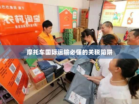 摩托车国际运输必懂的关税陷阱 摩托车国际运输必懂的关税陷阱