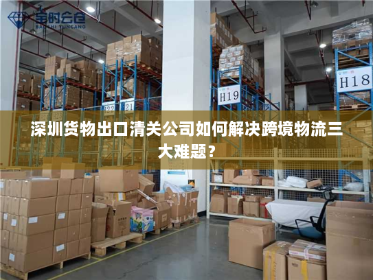 深圳货物出口清关公司如何解决跨境物流三大难题? 深圳货物出口清关公司如何解决跨境物流三大难题?