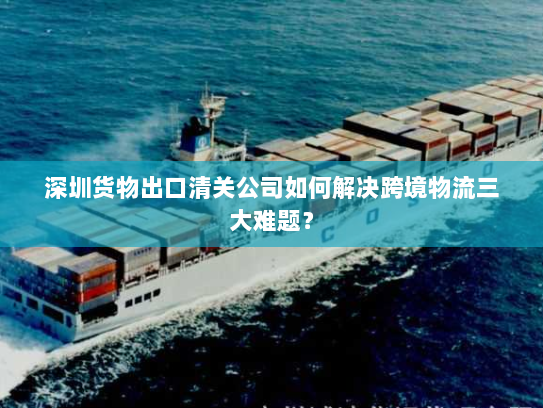 深圳货物出口清关公司如何解决跨境物流三大难题? 深圳货物出口清关公司如何解决跨境物流三大难题?