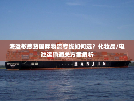 海运敏感货国际物流专线如何选?化妆品/电池运输通关方案解析 海运敏感货国际物流专线如何选?化妆品/电池运输通关方案解析