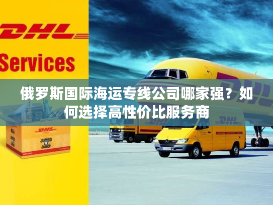 俄罗斯国际海运专线公司哪家强？如何选择高性价比服务商