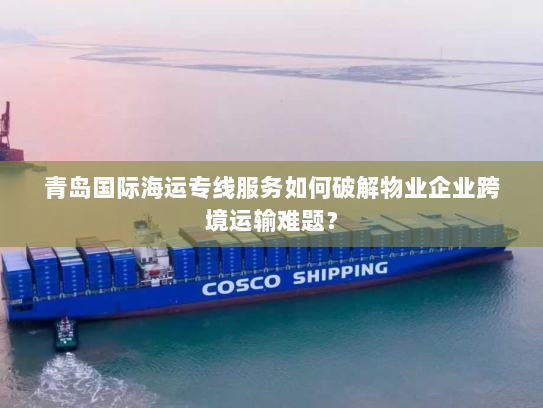 青岛国际海运专线服务如何破解物业企业跨境运输难题? 青岛国际海运专线服务如何破解物业企业跨境运输难题?