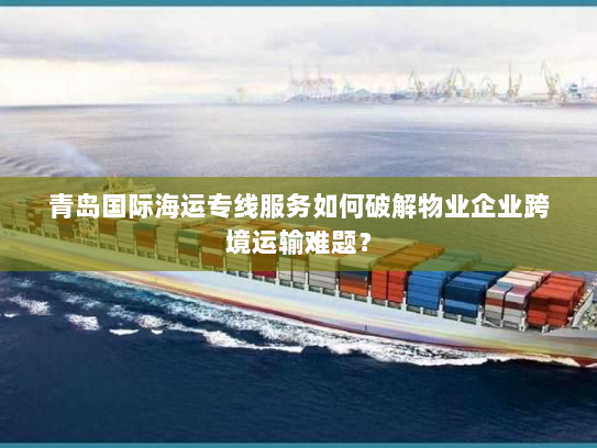 青岛国际海运专线服务如何破解物业企业跨境运输难题? 青岛国际海运专线服务如何破解物业企业跨境运输难题?