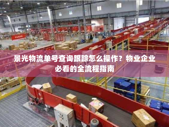 景光物流单号查询跟踪怎么操作?物业企业必看的全流程指南 景光物流单号查询跟踪怎么操作?物业企业必看的全流程指南