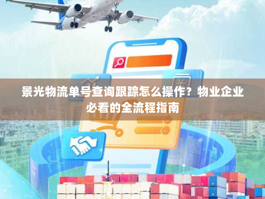 景光物流单号查询跟踪怎么操作?物业企业必看的全流程指南 景光物流单号查询跟踪怎么操作?物业企业必看的全流程指南