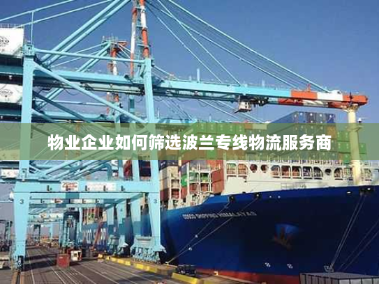 物业企业如何筛选波兰专线物流服务商