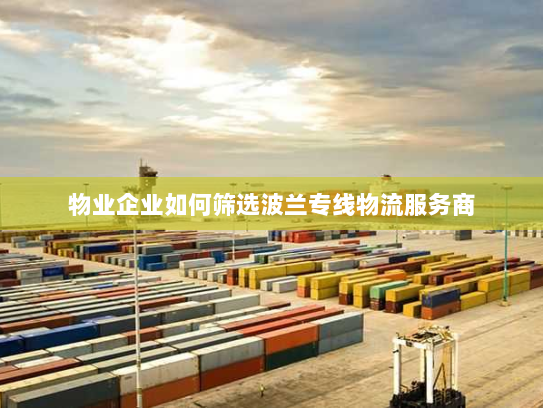 物业企业如何筛选波兰专线物流服务商 物业企业如何筛选波兰专线物流服务商