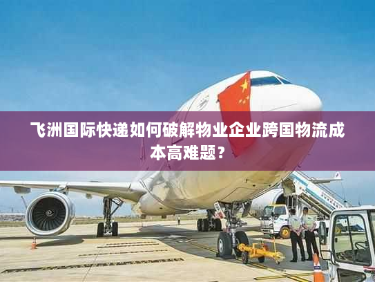 飞洲国际快递如何破解物业企业跨国物流成本高难题? 飞洲国际快递如何破解物业企业跨国物流成本高难题?