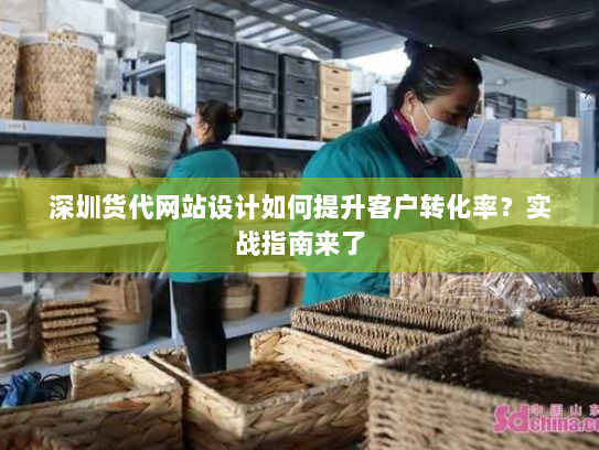 深圳货代网站设计如何提升客户转化率？实战指南来了