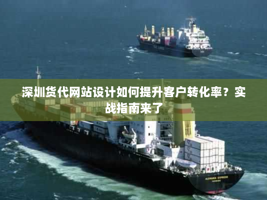 深圳货代网站设计如何提升客户转化率？实战指南来了