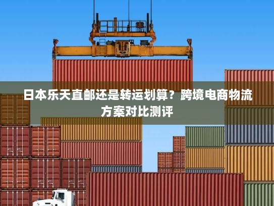 日本乐天直邮还是转运划算?跨境电商物流方案对比测评 日本乐天直邮还是转运划算?跨境电商物流方案对比测评