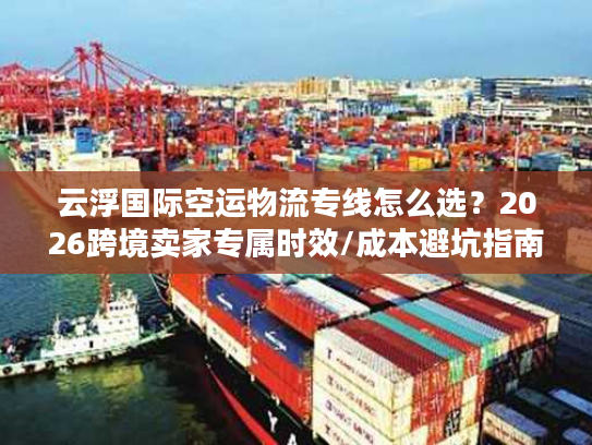 云浮国际空运物流专线怎么选？2026跨境卖家专属时效/成本避坑指南