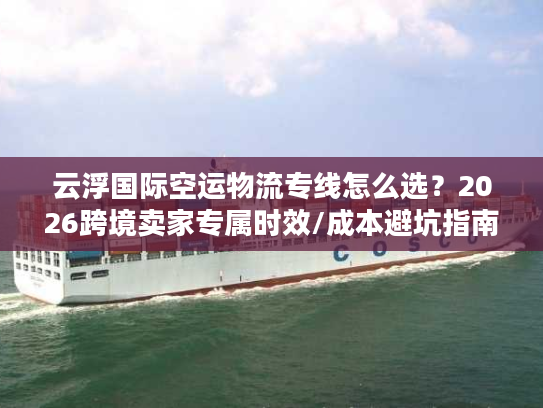 云浮国际空运物流专线怎么选？2026跨境卖家专属时效/成本避坑指南