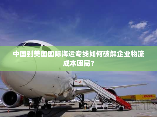中国到美国国际海运专线如何破解企业物流成本困局? 中国到美国国际海运专线如何破解企业物流成本困局?
