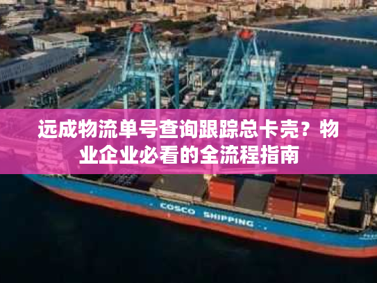 远成物流单号查询跟踪总卡壳？物业企业必看的全流程指南