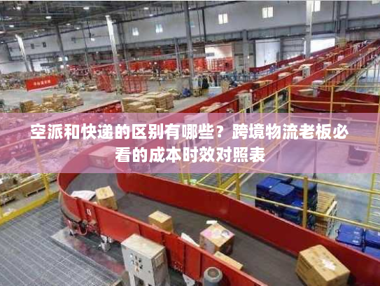 空派和快递的区别有哪些?跨境物流老板必看的成本时效对照表 空派和快递的区别有哪些?跨境物流老板必看的成本时效对照表