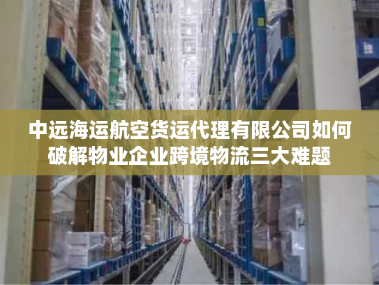 中远海运航空货运代理有限公司如何破解物业企业跨境物流三大难题