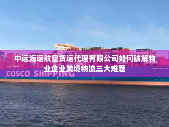 中远海运航空货运代理有限公司如何破解物业企业跨境物流三大难题 中远海运航空货运代理有限公司如何破解物业企业跨境物流三大难题