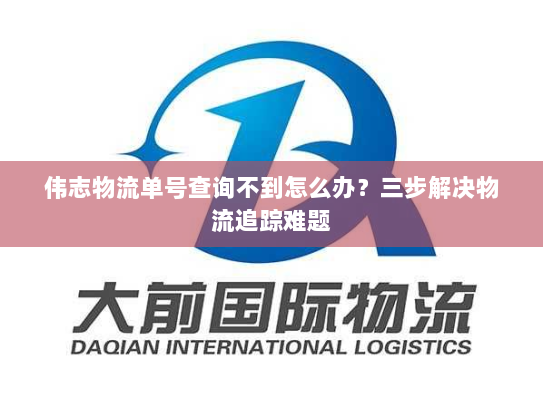 伟志物流单号查询不到怎么办？三步解决物流追踪难题