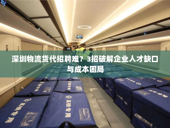 深圳物流货代招聘难?3招破解企业人才缺口与成本困局 深圳物流货代招聘难?3招破解企业人才缺口与成本困局