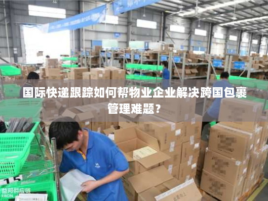 国际快递跟踪如何帮物业企业解决跨国包裹管理难题? 国际快递跟踪如何帮物业企业解决跨国包裹管理难题?