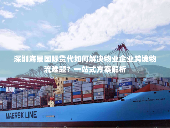 深圳海景国际货代如何解决物业企业跨境物流难题？一站式方案解析