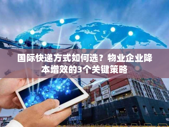 国际快递方式如何选？物业企业降本增效的3个关键策略