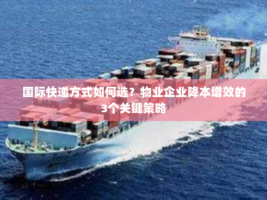 国际快递方式如何选？物业企业降本增效的3个关键策略