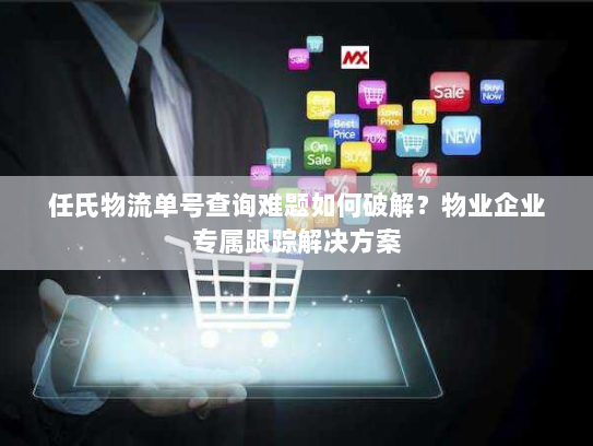 任氏物流单号查询难题如何破解?物业企业专属跟踪解决方案 任氏物流单号查询难题如何破解?物业企业专属跟踪解决方案