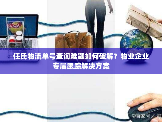 任氏物流单号查询难题如何破解?物业企业专属跟踪解决方案 任氏物流单号查询难题如何破解?物业企业专属跟踪解决方案