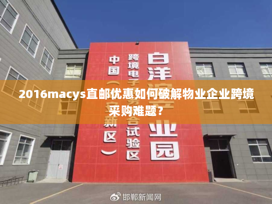 2016macys直邮优惠如何破解物业企业跨境采购难题? 2016macys直邮优惠如何破解物业企业跨境采购难题?