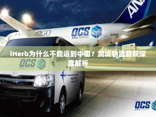 iHerb为什么不能运到中国?跨境物流新规深度解析 iHerb为什么不能运到中国?跨境物流新规深度解析